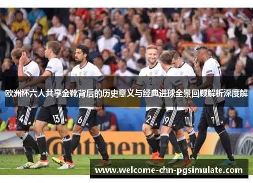 欧洲杯六人共享金靴背后的历史意义与经典进球全景回顾解析深度解 欧洲杯六人共享金靴背后的历史意义与经典进球全景回顾解析深度解
