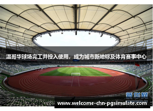 温哥华球场完工并投入使用,成为城市新地标及体育赛事中心 温哥华球场完工并投入使用,成为城市新地标及体育赛事中心