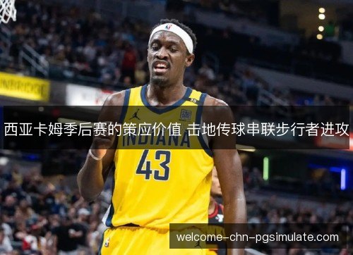 西亚卡姆季后赛的策应价值 击地传球串联步行者进攻 西亚卡姆季后赛的策应价值 击地传球串联步行者进攻